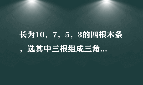 长为10，7，5，3的四根木条，选其中三根组成三角形，有几种选法？为什么？