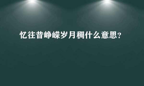 忆往昔峥嵘岁月稠什么意思？