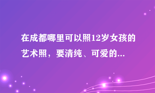 在成都哪里可以照12岁女孩的艺术照，要清纯、可爱的。给我几张照片看看