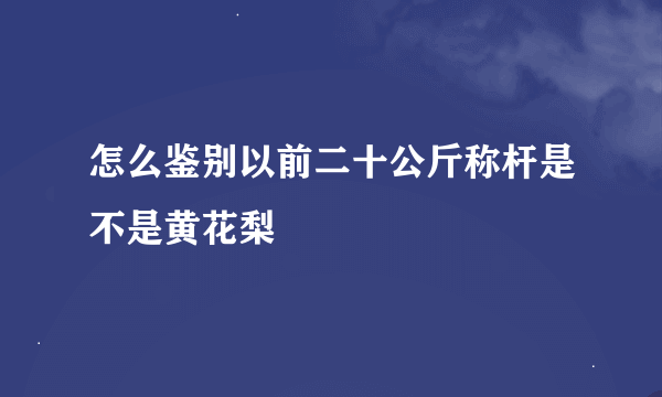 怎么鉴别以前二十公斤称杆是不是黄花梨