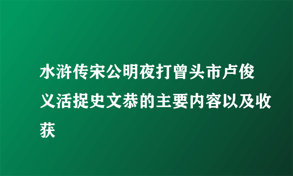 水浒传宋公明夜打曾头市卢俊义活捉史文恭的主要内容以及收获