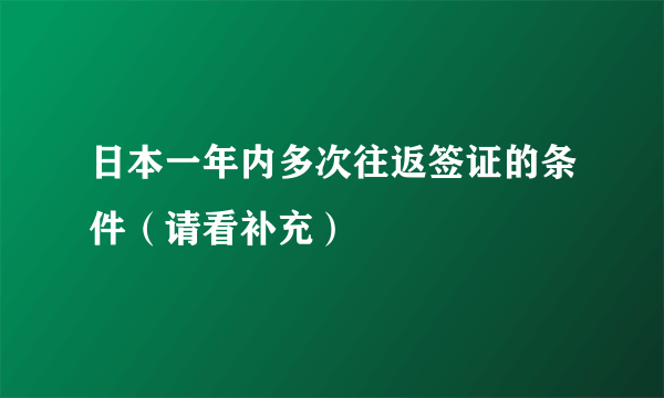 日本一年内多次往返签证的条件（请看补充）