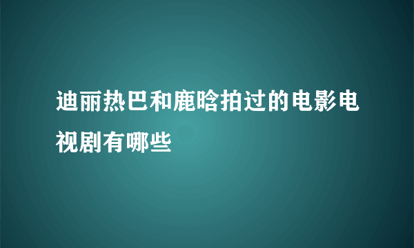 迪丽热巴和鹿晗拍过的电影电视剧有哪些