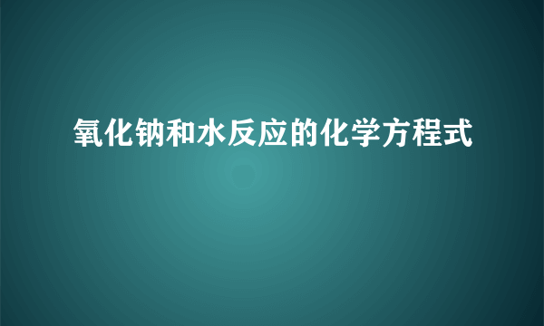 氧化钠和水反应的化学方程式