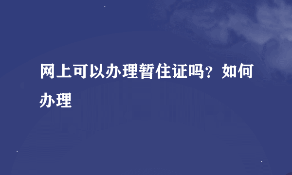 网上可以办理暂住证吗？如何办理