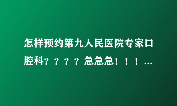 怎样预约第九人民医院专家口腔科？？？？急急急！！！！好心人~~我是外地学生，从来没在上海看过病，