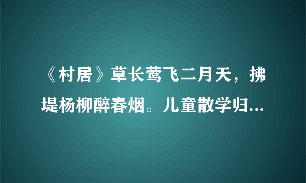 《村居》草长莺飞二月天，拂堤杨柳醉春烟。儿童散学归来早，忙趁东风放纸鸢。全文的意思是什么?