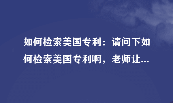 如何检索美国专利：请问下如何检索美国专利啊，老师让查下美国专利在某方面的现有技术，如何查啊，谢谢了