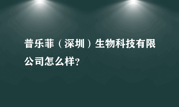 普乐菲（深圳）生物科技有限公司怎么样？