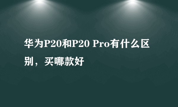 华为P20和P20 Pro有什么区别，买哪款好