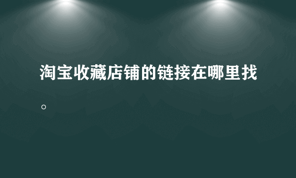 淘宝收藏店铺的链接在哪里找。