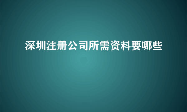 深圳注册公司所需资料要哪些