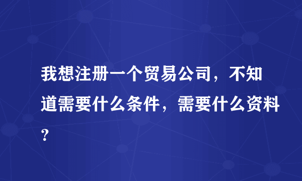 我想注册一个贸易公司，不知道需要什么条件，需要什么资料？