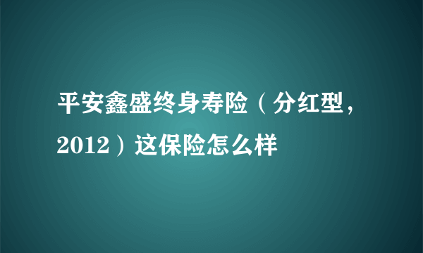 平安鑫盛终身寿险（分红型，2012）这保险怎么样