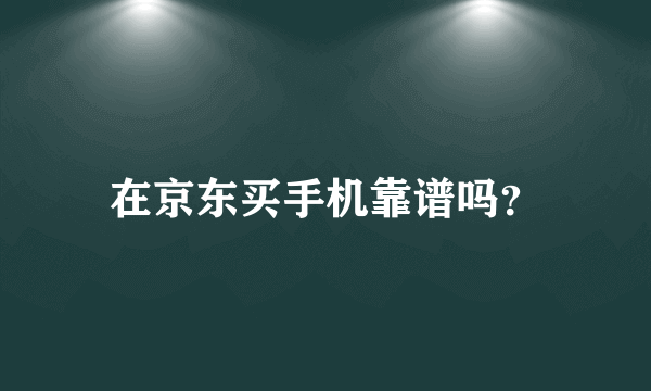 在京东买手机靠谱吗？