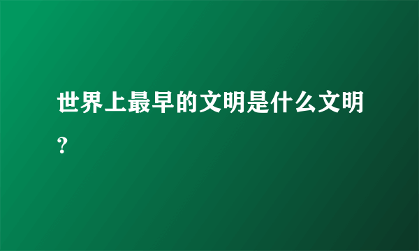 世界上最早的文明是什么文明？