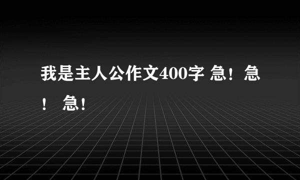 我是主人公作文400字 急！急！ 急！