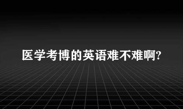 医学考博的英语难不难啊?