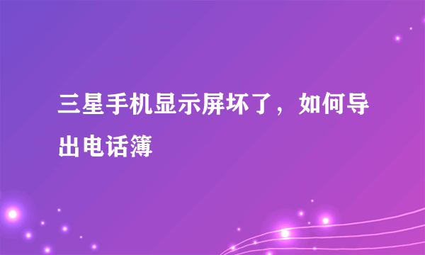 三星手机显示屏坏了，如何导出电话簿