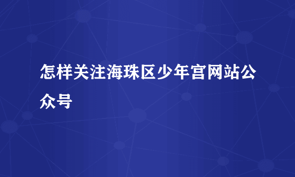 怎样关注海珠区少年宫网站公众号