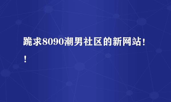 跪求8090潮男社区的新网站！！