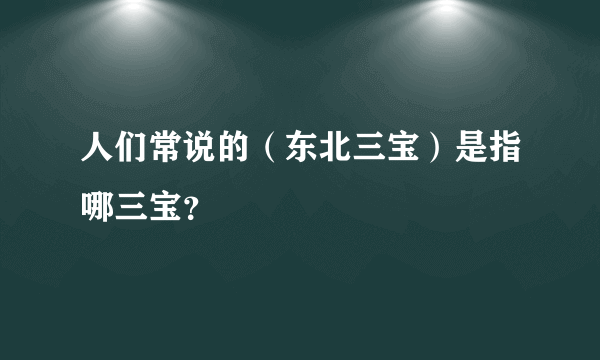 人们常说的（东北三宝）是指哪三宝？