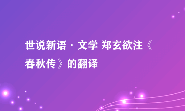 世说新语·文学 郑玄欲注《春秋传》的翻译