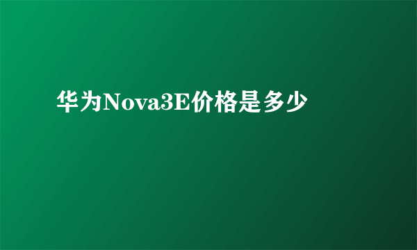 华为Nova3E价格是多少