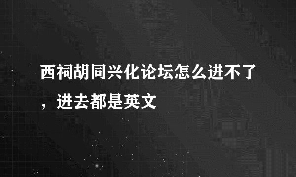 西祠胡同兴化论坛怎么进不了，进去都是英文