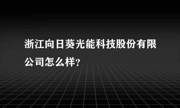 浙江向日葵光能科技股份有限公司怎么样？