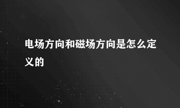 电场方向和磁场方向是怎么定义的