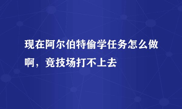 现在阿尔伯特偷学任务怎么做啊，竞技场打不上去