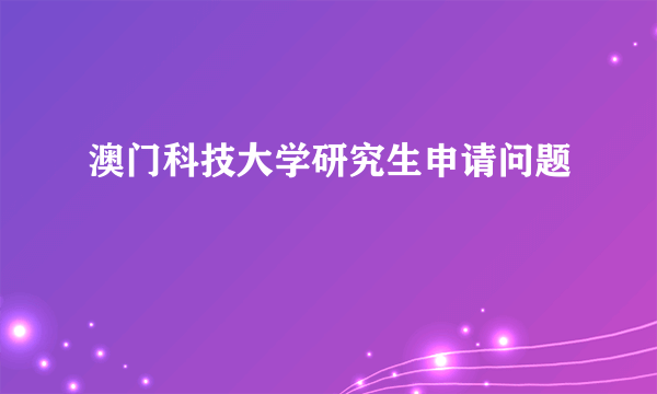 澳门科技大学研究生申请问题