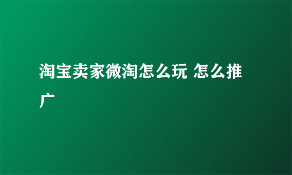 淘宝卖家微淘怎么玩 怎么推广