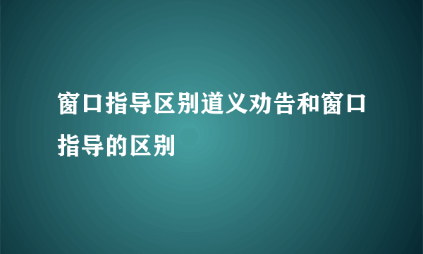 窗口指导区别道义劝告和窗口指导的区别