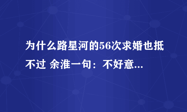 为什么路星河的56次求婚也抵不过 余淮一句：不好意 思我来晚了？