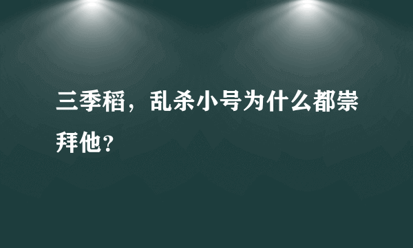 三季稻，乱杀小号为什么都崇拜他？