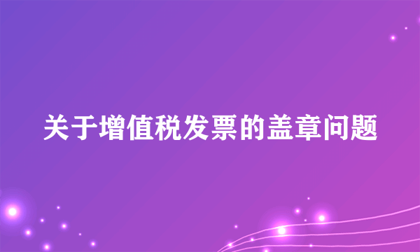 关于增值税发票的盖章问题