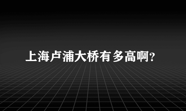 上海卢浦大桥有多高啊？