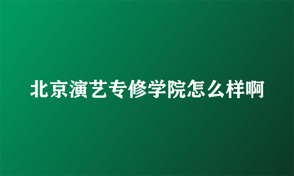 北京演艺专修学院怎么样啊