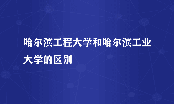 哈尔滨工程大学和哈尔滨工业大学的区别