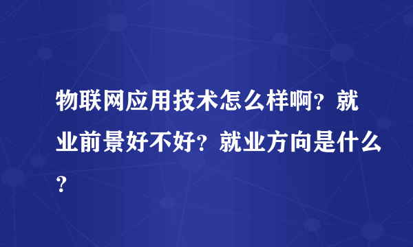 物联网应用技术怎么样啊？就业前景好不好？就业方向是什么？