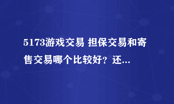 5173游戏交易 担保交易和寄售交易哪个比较好？还有要收手续费吗？什么比例？