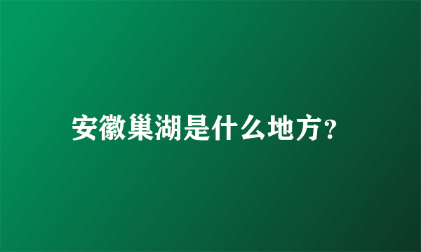 安徽巢湖是什么地方？