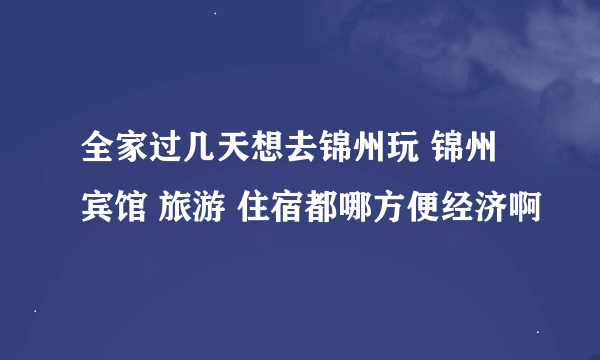 全家过几天想去锦州玩 锦州宾馆 旅游 住宿都哪方便经济啊