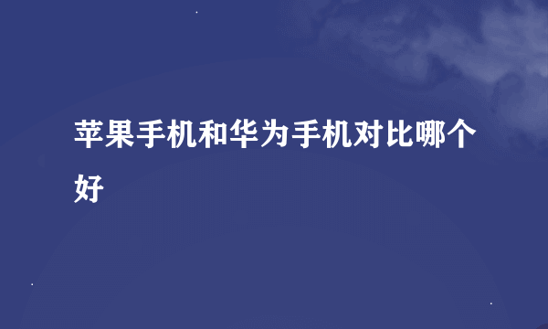 苹果手机和华为手机对比哪个好