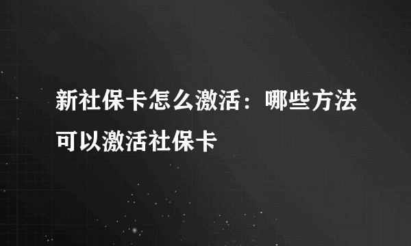 新社保卡怎么激活：哪些方法可以激活社保卡