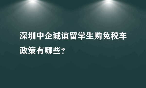 深圳中企诚谊留学生购免税车政策有哪些？