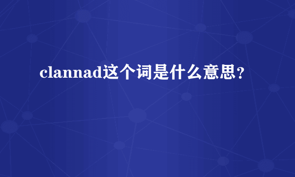 clannad这个词是什么意思？