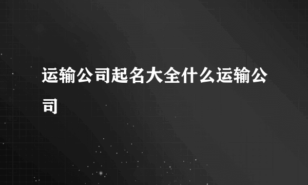 运输公司起名大全什么运输公司